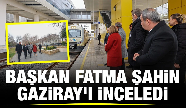 BAŞKAN FATMA ŞAHİN, GAZİRAY’I İNCELEDİ