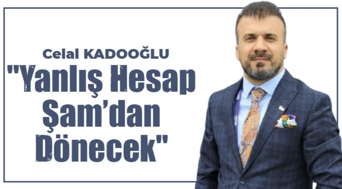 Celal Kadooğlu: 'Yanlış hesap Şam’dan dönecek'