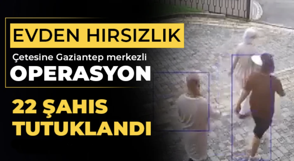 Evden hırsızlık çetesine Gaziantep merkezli operasyon: 22 şahıs tutuklandı