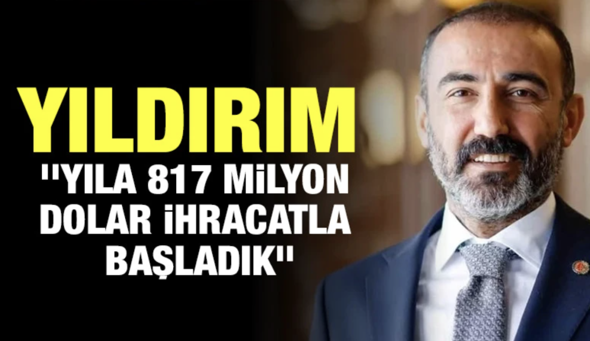 YILDIRIM: ‘’YILA 817 MİLYON DOLAR İHRACATLA BAŞLADIK’’