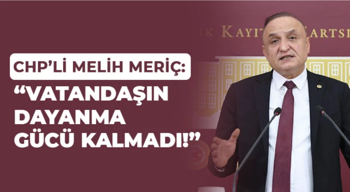 CHP’li Melih Meriç: Vatandaşın Dayanma Gücü Kalmadı!