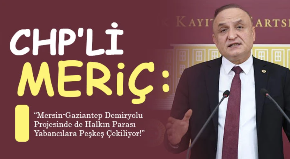 CHP’li Meriç: Mersin-Gaziantep demiryolu projesi yabancılara peşkeş çekiliyor!