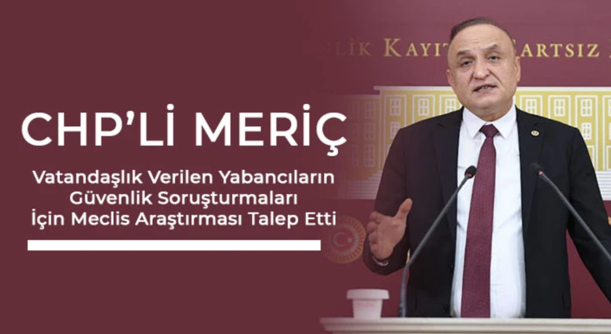 CHP’li Meriç Vatandaşlık Verilen Yabancıların Güvenlik Soruşturmaları İçin Meclis Araştırması Talep Etti