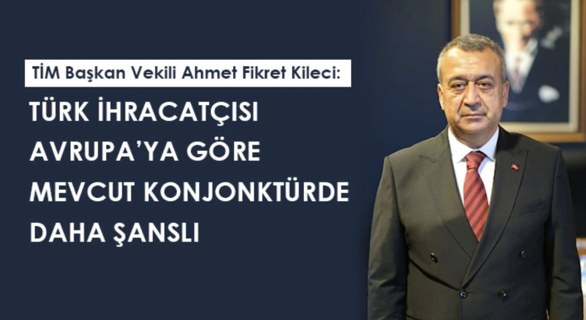 Kileci: Türk ihracatçısı Avrupa’ya göre mevcut konjonktürde daha şanslı